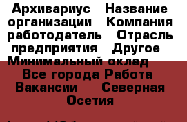 Архивариус › Название организации ­ Компания-работодатель › Отрасль предприятия ­ Другое › Минимальный оклад ­ 1 - Все города Работа » Вакансии   . Северная Осетия